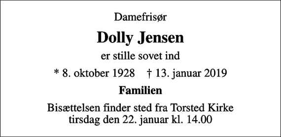 <p>Damefrisør<br />Dolly Jensen<br />er stille sovet ind<br />* 8. oktober 1928 ✝ 13. januar 2019<br />Familien<br />Bisættelsen finder sted fra Torsted Kirke tirsdag den 22. januar kl. 14.00</p>