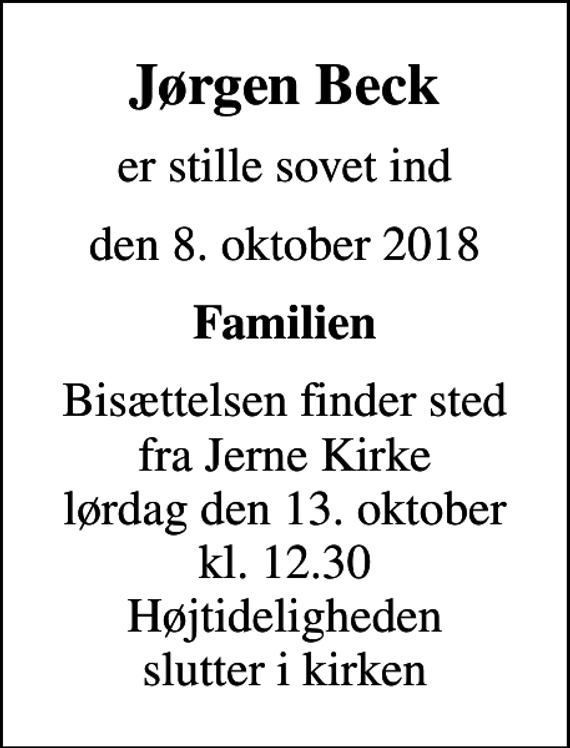 <p>Jørgen Beck<br />er stille sovet ind<br />den 8. oktober 2018<br />Familien<br />Bisættelsen finder sted fra Jerne Kirke lørdag den 13. oktober kl. 12.30 Højtideligheden slutter i kirken</p>