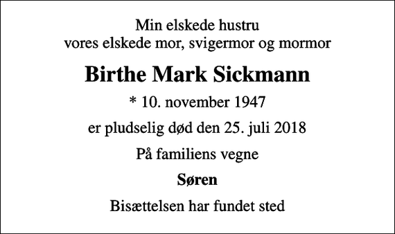 <p>Min elskede hustru vores elskede mor, svigermor og mormor<br />Birthe Mark Sickmann<br />* 10. november 1947<br />er pludselig død den 25. juli 2018<br />På familiens vegne<br />Søren<br />Bisættelsen har fundet sted</p>