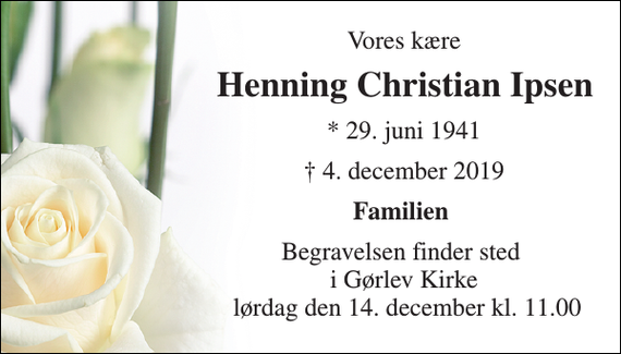 <p>Vores kære<br />Henning Christian Ipsen<br />*​ 29. juni 1941<br />†​ 4. december 2019​<br />Familien<br />Begravelsen finder sted i Gørlev Kirke lørdag den 14. december kl. 11.00</p>