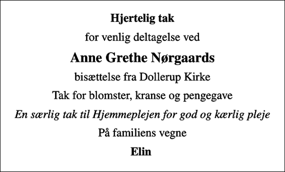 <p>Hjertelig tak<br />for venlig deltagelse ved<br />Anne Grethe Nørgaards<br />bisættelse fra Dollerup Kirke<br />Tak for blomster, kranse og pengegave<br />En særlig tak til Hjemmeplejen for god og kærlig pleje<br />På familiens vegne<br />Elin</p>