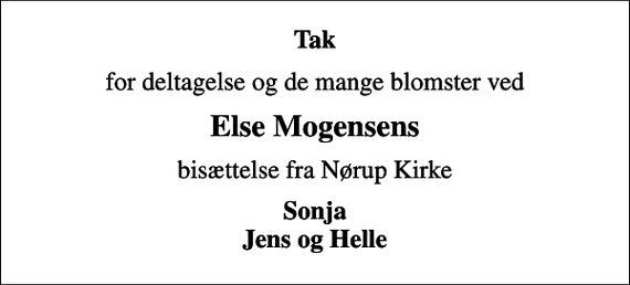 <p>Tak<br />for deltagelse og de mange blomster ved<br />Else Mogensens<br />bisættelse fra Nørup Kirke<br />Sonja Jens og Helle</p>