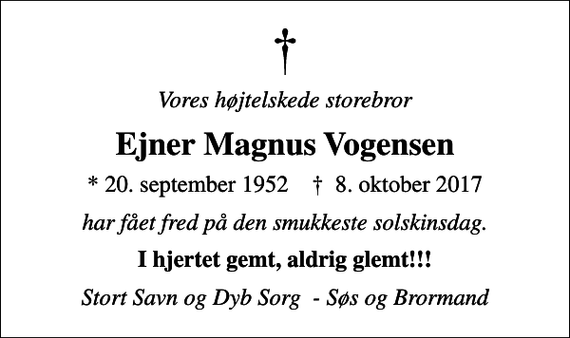 <p>Vores højtelskede storebror<br />Ejner Magnus Vogensen<br />* 20. september 1952 ✝ 8. oktober 2017<br />har fået fred på den smukkeste solskinsdag.<br />I hjertet gemt, aldrig glemt!!!<br />Stort Savn og Dyb Sorg - Søs og Brormand</p>
