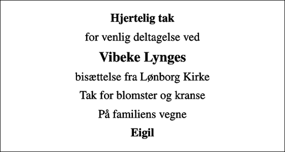 <p>Hjertelig tak<br />for venlig deltagelse ved<br />Vibeke Lynges<br />bisættelse fra Lønborg Kirke<br />Tak for blomster og kranse<br />På familiens vegne<br />Eigil</p>