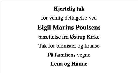 <p>Hjertelig tak<br />for venlig deltagelse ved<br />Eigil Marius Poulsens<br />bisættelse fra Østrup Kirke<br />Tak for blomster og kranse<br />På familiens vegne<br />Lena og Hanne</p>