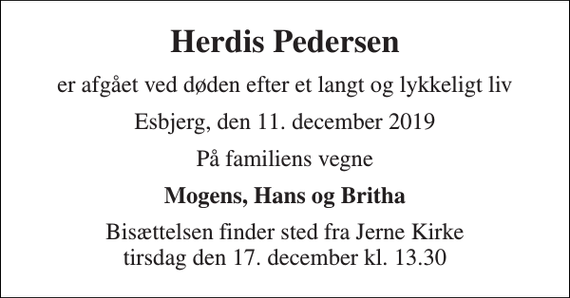 <p>Herdis Pedersen<br />er afgået ved døden efter et langt og lykkeligt liv<br />Esbjerg, den 11. december 2019<br />På familiens vegne<br />Mogens, Hans og Britha<br />Bisættelsen finder sted fra Jerne Kirke tirsdag den 17. december kl. 13.30</p>