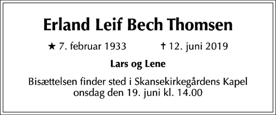 <p>Erland Leif Bech Thomsen<br />* 7. februar 1933 ✝ 12. juni 2019<br />Lars og Lene<br />Bisættelsen finder sted i Skansekirkegårdens Kapel onsdag den 19. juni kl. 14.00</p>