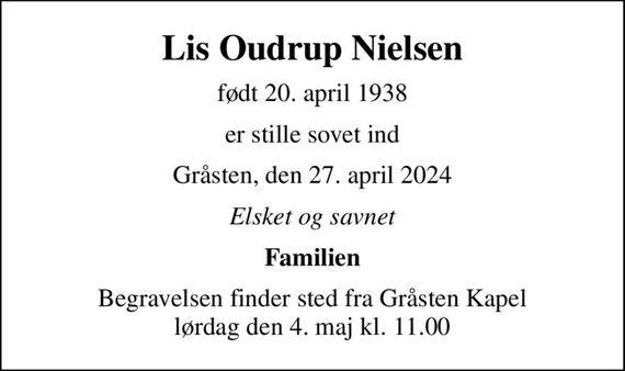 Lis Oudrup Nielsen
født 20. april 1938
er stille sovet ind
Gråsten, den 27. april 2024
Elsket og savnet
Familien
Begravelsen finder sted fra Gråsten Kapel  lørdag den 4. maj kl. 11.00