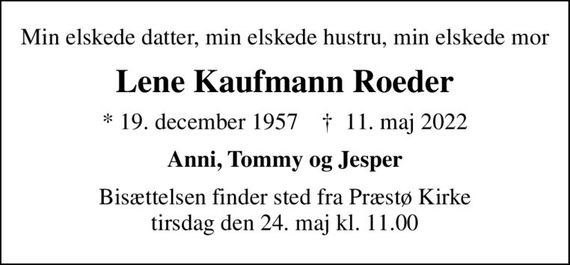 Min elskede datter, min elskede hustru, min elskede mor
Lene Kaufmann Roeder
* 19. december 1957    &#x271d; 11. maj 2022
Anni, Tommy og Jesper
Bisættelsen finder sted fra Præstø Kirke  tirsdag den 24. maj kl. 11.00