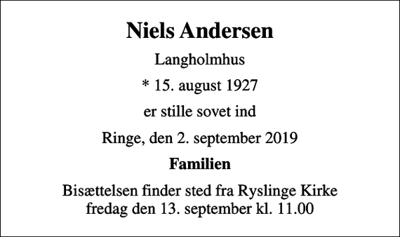 <p>Niels Andersen<br />Langholmhus<br />* 15. august 1927<br />er stille sovet ind<br />Ringe, den 2. september 2019<br />Familien<br />Bisættelsen finder sted fra Ryslinge Kirke fredag den 13. september kl. 11.00</p>