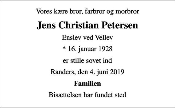 <p>Vores kære bror, farbror og morbror<br />Jens Christian Petersen<br />Enslev ved Vellev<br />* 16. januar 1928<br />er stille sovet ind<br />Randers, den 4. juni 2019<br />Familien<br />Bisættelsen har fundet sted</p>