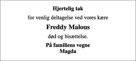 <p>Hjertelig tak<br />for venlig deltagelse ved vores kære<br />Freddy Malous<br />død og bisættelse.<br />På familiens vegne Magda</p>