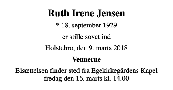<p>Ruth Irene Jensen<br />* 18. september 1929<br />er stille sovet ind<br />Holstebro, den 9. marts 2018<br />Vennerne<br />Bisættelsen finder sted fra Egekirkegårdens Kapel fredag den 16. marts kl. 14.00</p>