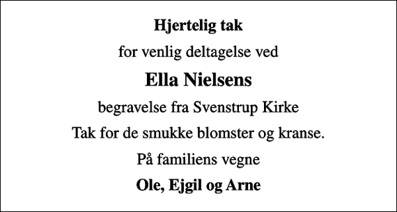 <p>Hjertelig tak<br />for venlig deltagelse ved<br />Ella Nielsens<br />begravelse fra Svenstrup Kirke<br />Tak for de smukke blomster og kranse.<br />På familiens vegne<br />Ole, Ejgil og Arne</p>