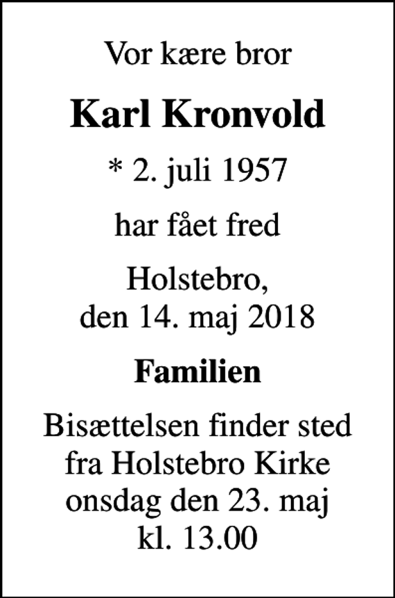<p>Vor kære bror<br />Karl Kronvold<br />* 2. juli 1957<br />har fået fred<br />Holstebro, den 14. maj 2018<br />Familien<br />Bisættelsen finder sted fra Holstebro Kirke onsdag den 23. maj kl. 13.00</p>
