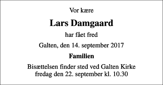 <p>Vor kære<br />Lars Damgaard<br />har fået fred<br />Galten, den 14. september 2017<br />Familien<br />Bisættelsen finder sted ved Galten Kirke fredag den 22. september kl. 10.30</p>