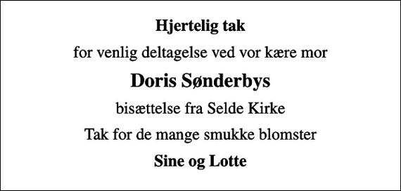 <p>Hjertelig tak<br />for venlig deltagelse ved vor kære mor<br />Doris Sønderbys<br />bisættelse fra Selde Kirke<br />Tak for de mange smukke blomster<br />Sine og Lotte</p>