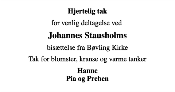 <p>Hjertelig tak<br />for venlig deltagelse ved<br />Johannes Stausholms<br />bisættelse fra Bøvling Kirke<br />Tak for blomster, kranse og varme tanker<br />Hanne Pia og Preben</p>