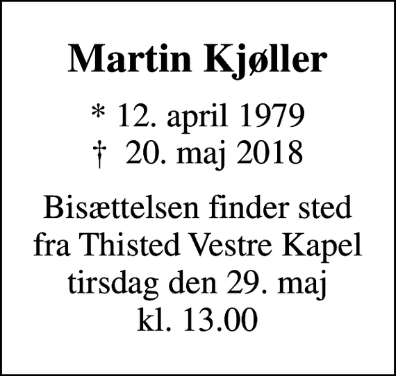 <p>Martin Kjøller<br />* 12. april 1979<br />✝ 20. maj 2018<br />Bisættelsen finder sted fra Thisted Vestre Kapel tirsdag den 29. maj kl. 13.00</p>