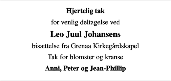 <p>Hjertelig tak<br />for venlig deltagelse ved<br />Leo Juul Johansens<br />bisættelse fra Grenaa Kirkegårdskapel<br />Tak for blomster og kranse<br />Anni, Peter og Jean-Phillip</p>