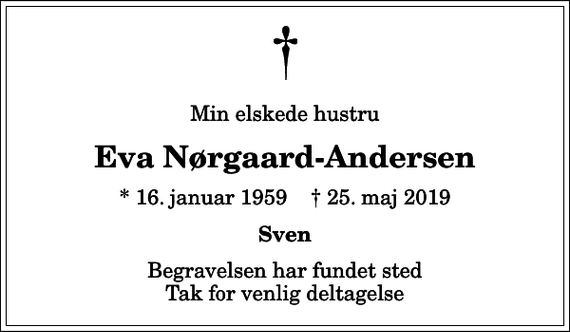 <p>Min elskede hustru<br />Eva Nørgaard-Andersen<br />* 16. januar 1959 ✝ 25. maj 2019<br />Sven<br />Begravelsen har fundet sted Tak for venlig deltagelse</p>