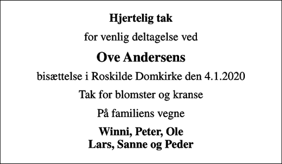 <p>Hjertelig tak<br />for venlig deltagelse ved<br />Ove Andersens<br />bisættelse i Roskilde Domkirke den 4.1.2020<br />Tak for blomster og kranse<br />På familiens vegne<br />Winni, Peter, Ole Lars, Sanne og Peder</p>