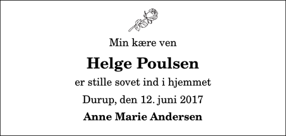 <p>Min kære ven<br />Helge Poulsen<br />er stille sovet ind i hjemmet<br />Durup, den 12. juni 2017<br />Anne Marie Andersen</p>