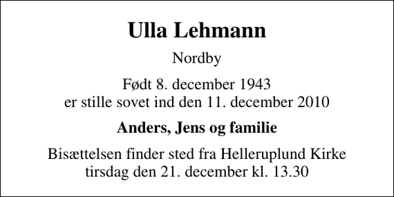 <p>Ulla Lehmann<br />Nordby<br />Født 8. december 1943 er stille sovet ind den 11. december 2010<br />Anders, Jens og familie<br />Bisættelsen finder sted fra Helleruplund Kirke tirsdag den 21. december kl. 13.30</p>