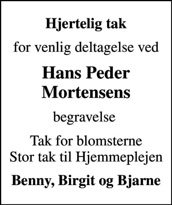 <p>Hjertelig tak<br />for venlig deltagelse ved<br />Hans Peder Mortensens<br />begravelse<br />Tak for blomsterne Stor tak til Hjemmeplejen<br />Benny, Birgit og Bjarne</p>