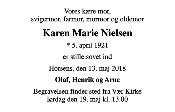 <p>Vores kære mor, svigermor, farmor, mormor og oldemor<br />Karen Marie Nielsen<br />* 5. april 1921<br />er stille sovet ind<br />Horsens, den 13. maj 2018<br />Olaf, Henrik og Arne<br />Begravelsen finder sted fra Vær Kirke lørdag den 19. maj kl. 13.00</p>
