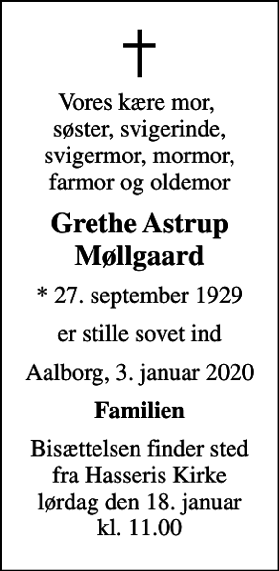 <p>Vores kære mor, søster, svigerinde, svigermor, mormor, farmor og oldemor<br />Grethe Astrup Møllgaard<br />* 27. september 1929<br />er stille sovet ind<br />Aalborg, 3. januar 2020<br />Familien<br />Bisættelsen finder sted fra Hasseris Kirke lørdag den 18. januar kl. 11.00</p>