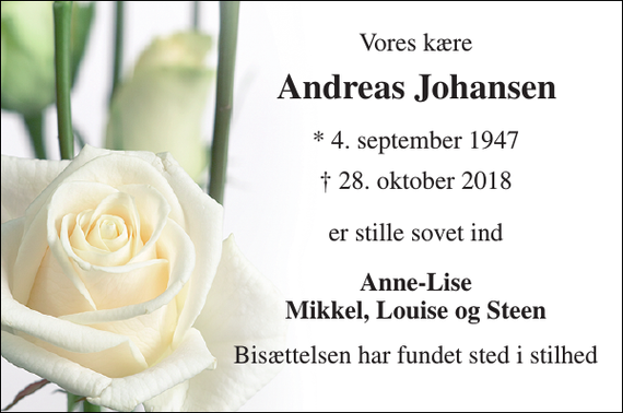 <p>Vores kære<br />Andreas Johansen<br />* 4. september 1947<br />† 28. oktober 2018<br />er stille sovet ind<br />Anne-Lise Mikkel, Louise og Steen<br />Bisættelsen har fundet sted i stilhed</p>