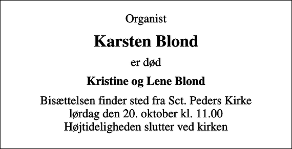 <p>Organist<br />Karsten Blond<br />er død<br />Kristine og Lene Blond<br />Bisættelsen finder sted fra Sct. Peders Kirke lørdag den 20. oktober kl. 11.00</p>