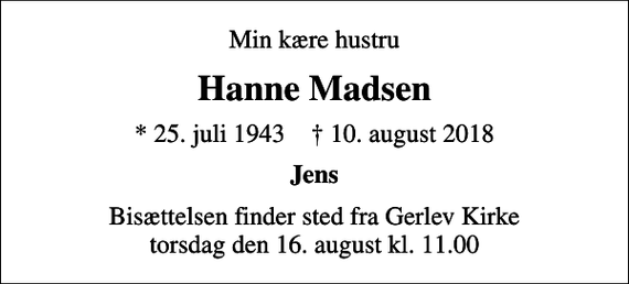 <p>Min kære hustru<br />Hanne Madsen<br />* 25. juli 1943 ✝ 10. august 2018<br />Jens<br />Bisættelsen finder sted fra Gerlev Kirke torsdag den 16. august kl. 11.00</p>