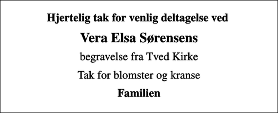 <p>Hjertelig tak for venlig deltagelse ved<br />Vera Elsa Sørensens<br />begravelse fra Tved Kirke<br />Tak for blomster og kranse<br />Familien</p>