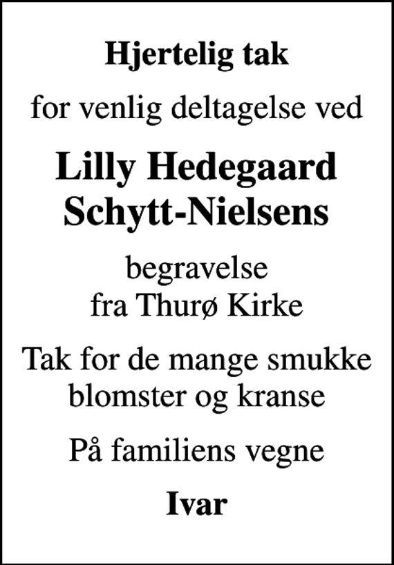 <p>Hjertelig tak<br />for venlig deltagelse ved<br />Lilly Hedegaard Schytt-Nielsens<br />begravelse fra Thurø Kirke<br />Tak for de mange smukke blomster og kranse<br />På familiens vegne<br />Ivar</p>
