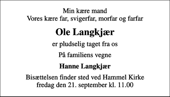 <p>Min kære mand Vores kære far, svigerfar, morfar og farfar<br />Ole Langkjær<br />er pludselig taget fra os<br />På familiens vegne<br />Hanne Langkjær<br />Bisættelsen finder sted ved Hammel Kirke fredag den 21. september kl. 11.00</p>