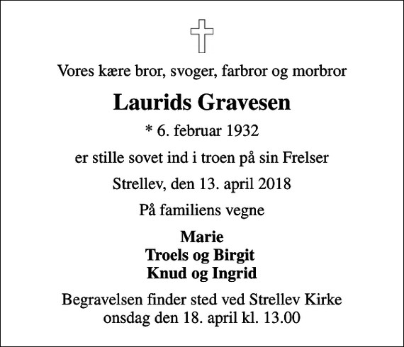 <p>Vores kære bror, svoger, farbror og morbror<br />Laurids Gravesen<br />* 6. februar 1932<br />er stille sovet ind i troen på sin Frelser<br />Strellev, den 13. april 2018<br />På familiens vegne<br />Marie Troels og Birgit Knud og Ingrid<br />Begravelsen finder sted ved Strellev Kirke onsdag den 18. april kl. 13.00</p>