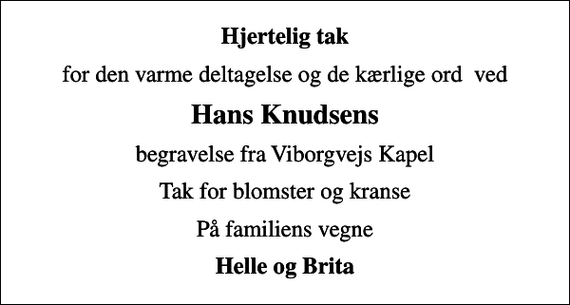 <p>Hjertelig tak<br />for den varme deltagelse og de kærlige ord ved<br />Hans Knudsens<br />begravelse fra Viborgvejs Kapel<br />Tak for blomster og kranse<br />På familiens vegne<br />Helle og Brita</p>