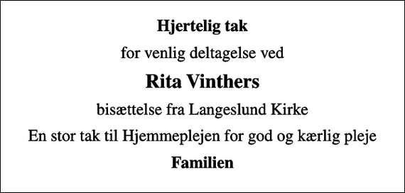 <p>Hjertelig tak<br />for venlig deltagelse ved<br />Rita Vinthers<br />bisættelse fra Langeslund Kirke<br />En stor tak til Hjemmeplejen for god og kærlig pleje<br />Familien</p>