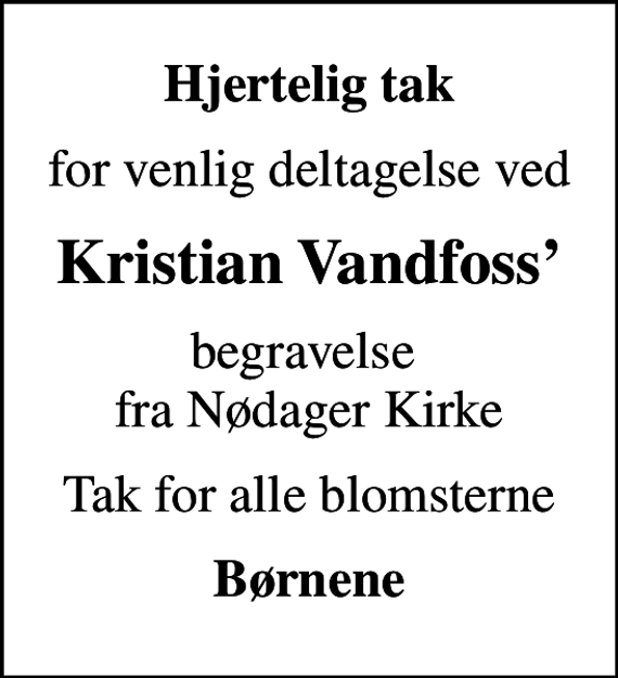 <p>Hjertelig tak<br />for venlig deltagelse ved<br />Kristian Vandfoss<br />begravelse fra Nødager Kirke<br />Tak for alle blomsterne<br />Børnene</p>