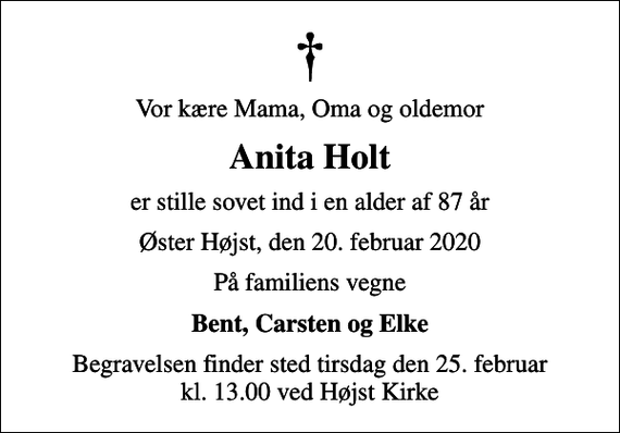 <p>Vor kære Mama, Oma og oldemor<br />Anita Holt<br />er stille sovet ind i en alder af 87 år<br />Øster Højst, den 20. februar 2020<br />På familiens vegne<br />Bent, Carsten og Elke<br />Begravelsen finder sted tirsdag den 25. februar kl. 13.00 ved Højst Kirke</p>