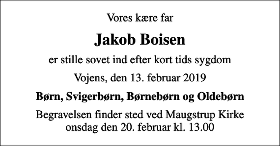 <p>Vores kære far<br />Jakob Boisen<br />er stille sovet ind efter kort tids sygdom<br />Vojens, den 13. februar 2019<br />Børn, Svigerbørn, Børnebørn og Oldebørn<br />Begravelsen finder sted ved Maugstrup Kirke onsdag den 20. februar kl. 13.00</p>