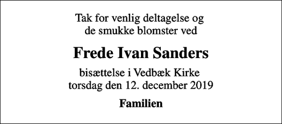 <p>Tak for venlig deltagelse og de smukke blomster ved<br />Frede Ivan Sanders<br />bisættelse i Vedbæk Kirke torsdag den 12. december 2019<br />Familien</p>