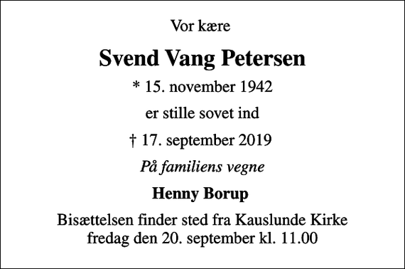 <p>Vor kære<br />Svend Vang Petersen<br />* 15. november 1942<br />er stille sovet ind<br />17. september 2019<br />På familiens vegne<br />Henny Borup<br />Bisættelsen finder sted fra Kauslunde Kirke fredag den 20. september kl. 11.00</p>