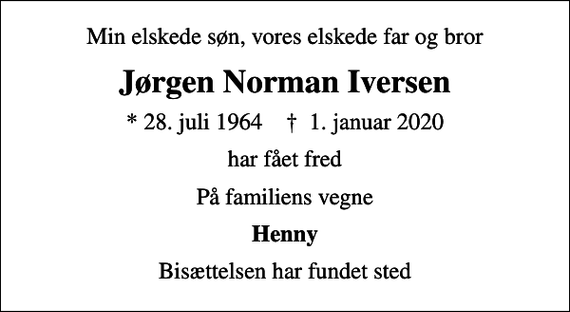 <p>Min elskede søn, vores elskede far og bror<br />Jørgen Norman Iversen<br />* 28. juli 1964 ✝ 1. januar 2020<br />har fået fred<br />På familiens vegne<br />Henny<br />Bisættelsen har fundet sted</p>