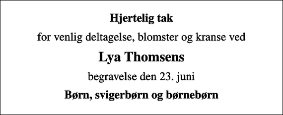 <p>Hjertelig tak<br />for venlig deltagelse, blomster og kranse ved<br />Lya Thomsens<br />begravelse den 23. juni<br />Børn, svigerbørn og børnebørn</p>