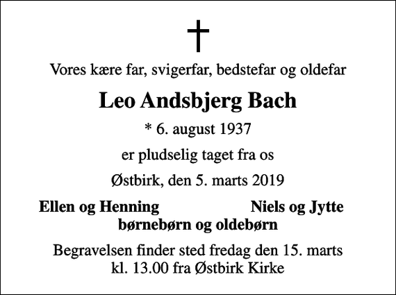 <p>Vores kære far, svigerfar, bedstefar og oldefar<br />Leo Andsbjerg Bach<br />* 6. august 1937<br />er pludselig taget fra os<br />Østbirk, den 5. marts 2019<br />Ellen og Henning<br />Niels og Jytte<br />Begravelsen finder sted fredag den 15. marts kl. 13.00 fra Østbirk Kirke</p>