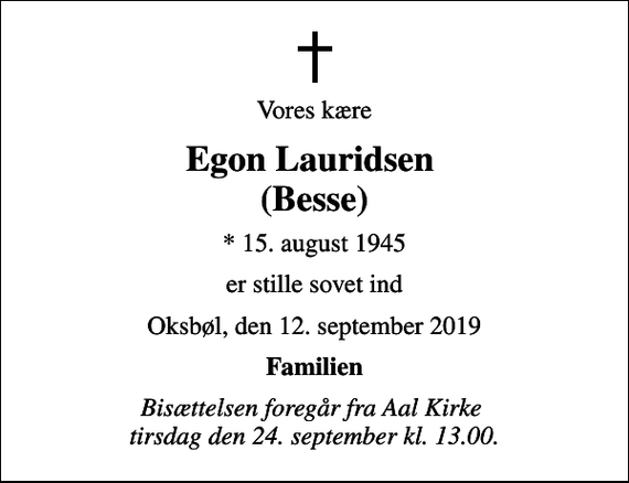 <p>Vores kære<br />Egon Lauridsen (Besse)<br />* 15. august 1945<br />er stille sovet ind<br />Oksbøl, den 12. september 2019<br />Familien<br />Bisættelsen foregår fra Aal Kirke tirsdag den 24. september kl. 13.00.</p>