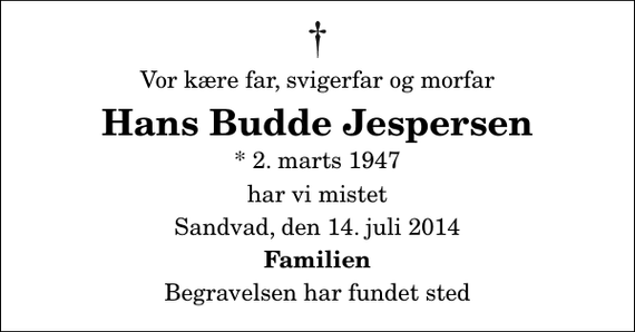 <p>Vor kære far, svigerfar og morfar<br />Hans Budde Jespersen<br />* 2. marts 1947<br />har vi mistet<br />Sandvad, den 14. juli 2014<br />Familien<br />Begravelsen har fundet sted</p>